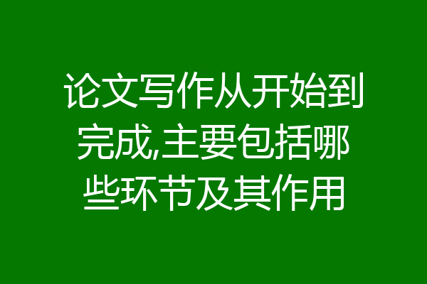 论文写作从开始到完成,主要包括哪些环节及其作用