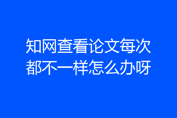知网查看论文每次都不一样怎么办呀