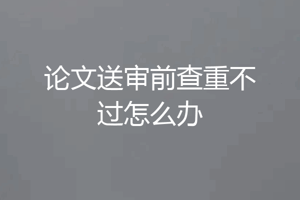 论文送审前查重不过怎么办