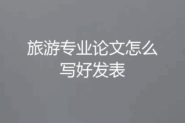 旅游专业论文怎么写好发表