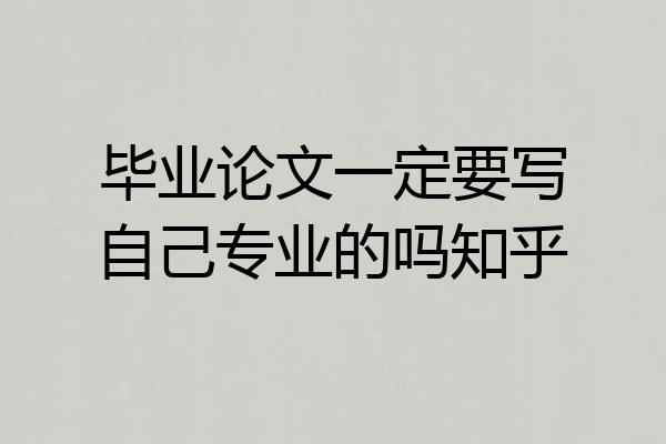 毕业论文一定要写自己专业的吗知乎