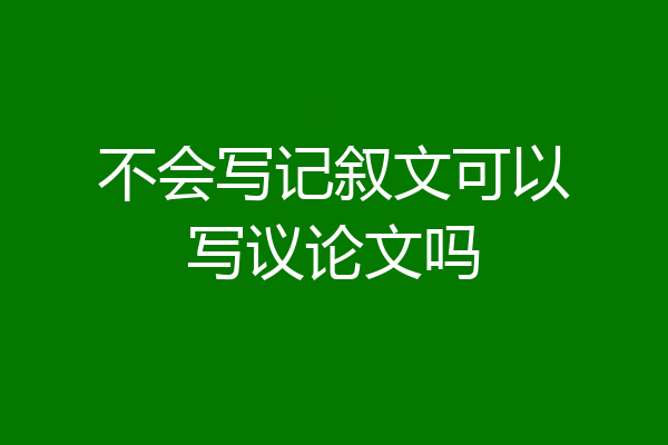 不会写记叙文可以写议论文吗