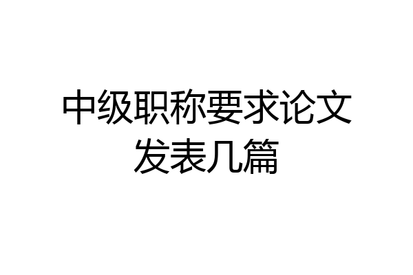 中级职称要求论文发表几篇