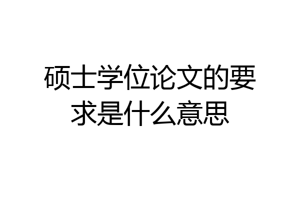 硕士学位论文的要求是什么意思