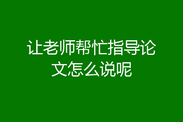 让老师帮忙指导论文怎么说呢