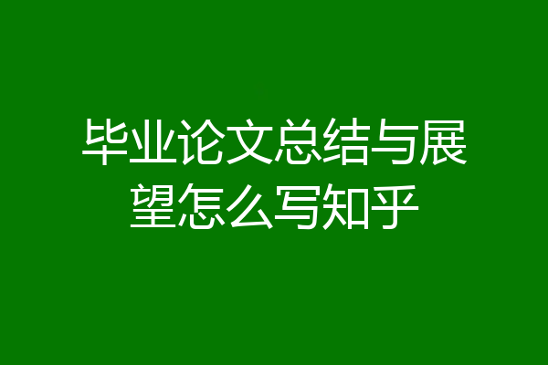毕业论文总结与展望怎么写知乎