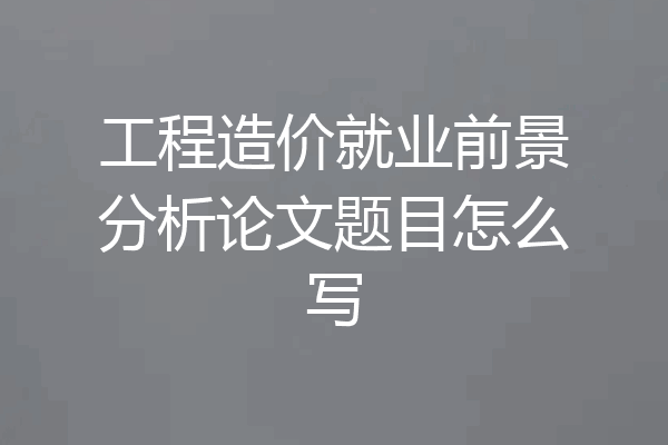 工程造价就业前景分析论文题目怎么写