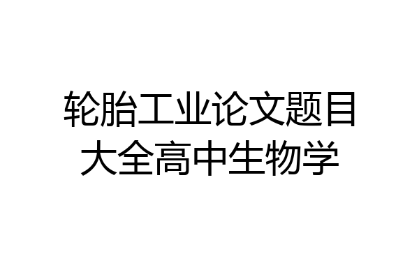 轮胎工业论文题目大全高中生物学