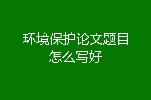 环境保护论文题目怎么写好