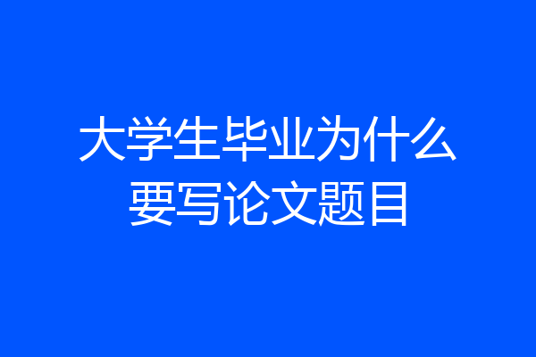大学生毕业为什么要写论文题目