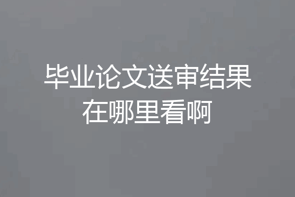 毕业论文送审结果在哪里看啊