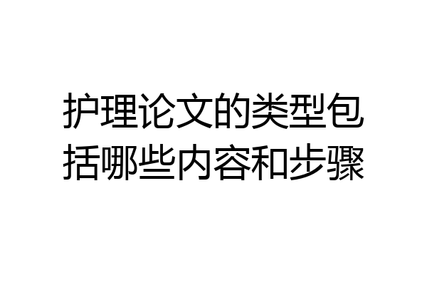 护理论文的类型包括哪些内容和步骤