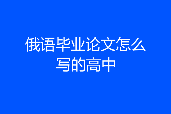 俄语毕业论文怎么写的高中