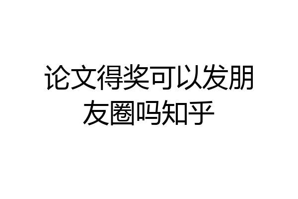 论文得奖可以发朋友圈吗知乎