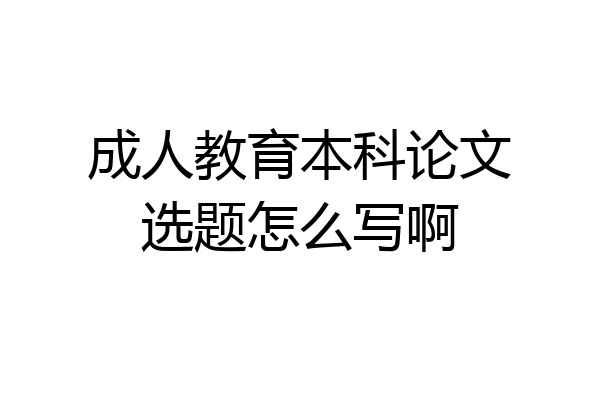 成人教育本科论文选题怎么写啊