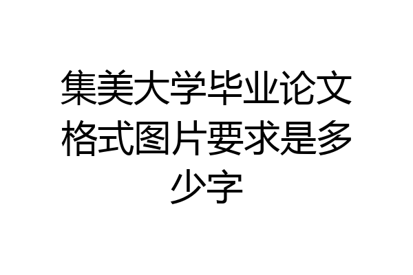 集美大学毕业论文格式图片要求是多少字