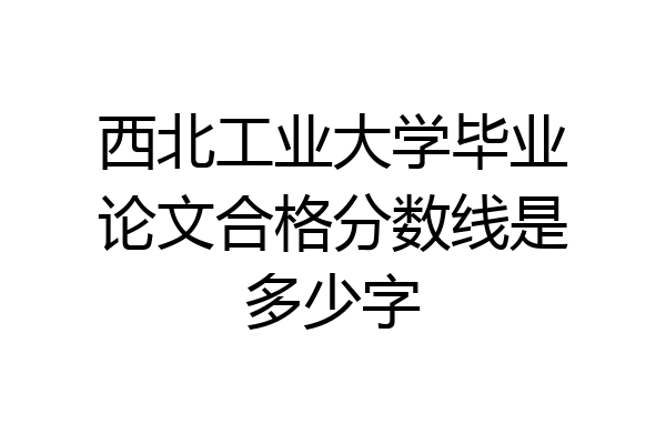 西北工业大学毕业论文合格分数线是多少字