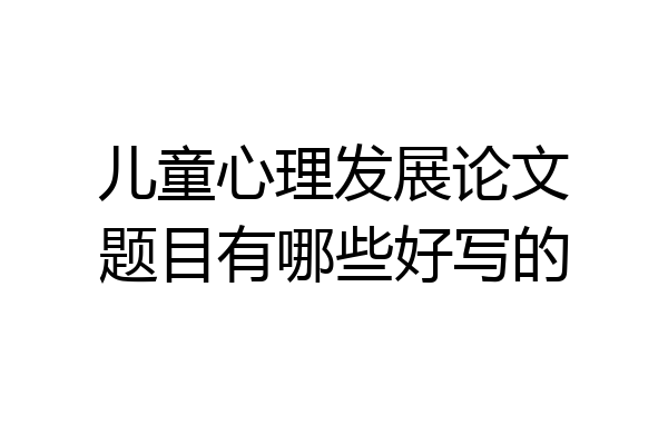 儿童心理发展论文题目有哪些好写的