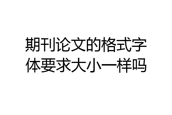 期刊论文的格式字体要求大小一样吗