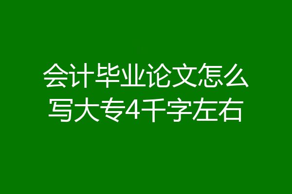 会计毕业论文怎么写大专4千字左右