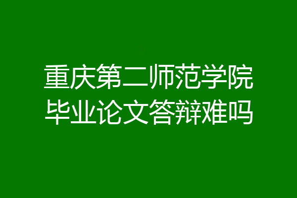 重庆第二师范学院毕业论文答辩难吗