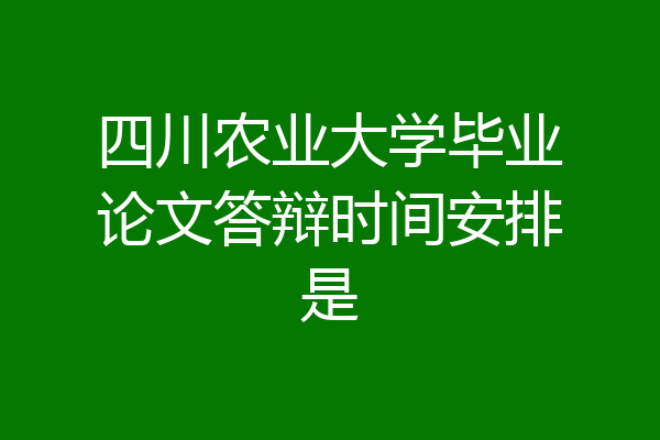 四川农业大学毕业论文答辩时间安排是