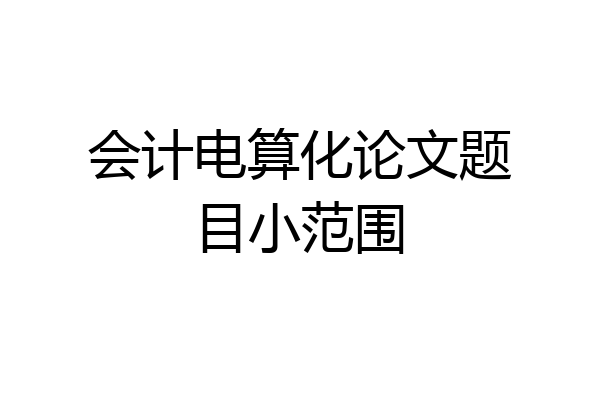会计电算化论文题目小范围