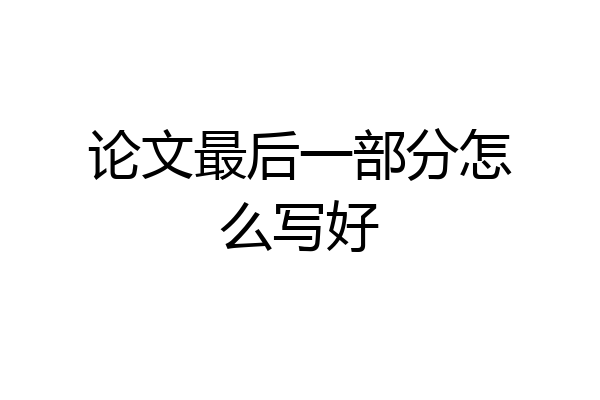 论文最后一部分怎么写好