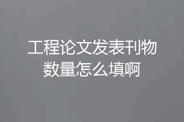 工程论文发表刊物数量怎么填啊