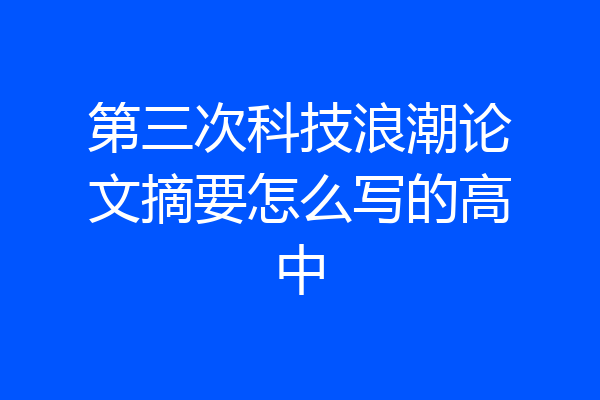 第三次科技浪潮论文摘要怎么写的高中
