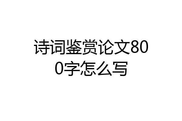 诗词鉴赏论文800字怎么写