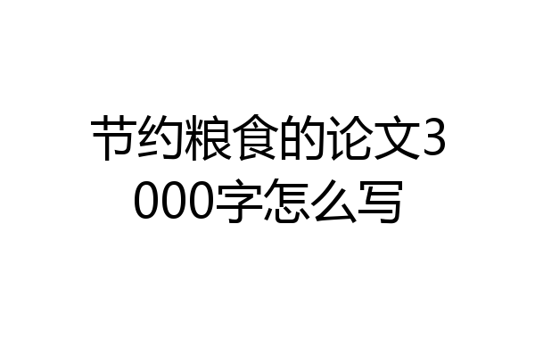 节约粮食的论文3000字怎么写