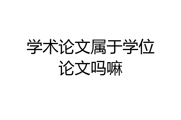 学术论文属于学位论文吗嘛