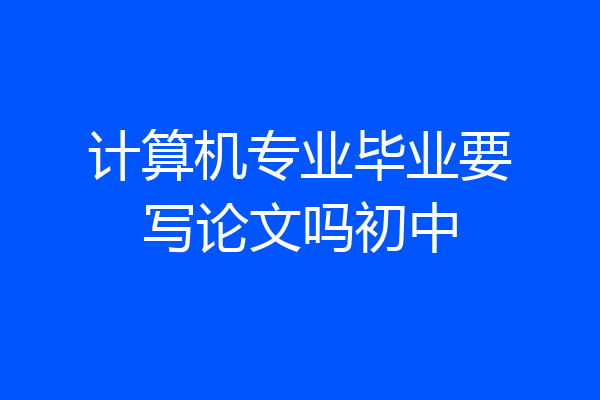 计算机专业毕业要写论文吗初中