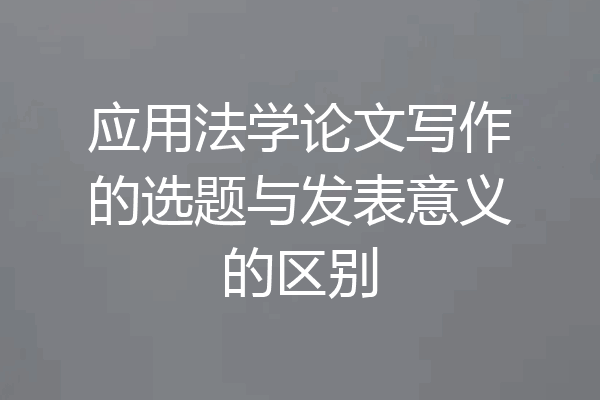 应用法学论文写作的选题与发表意义的区别