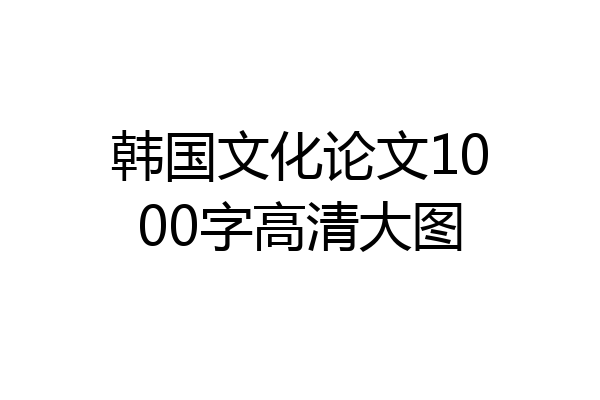 韩国文化论文1000字高清大图