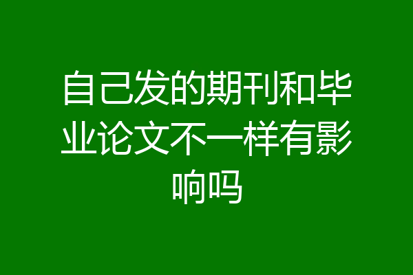 自己发的期刊和毕业论文不一样有影响吗