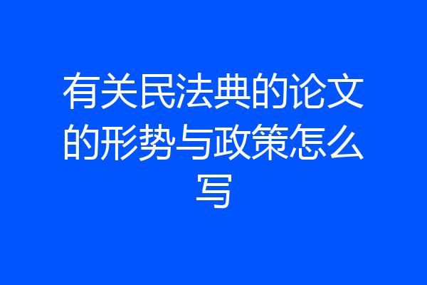 有关民法典的论文的形势与政策怎么写