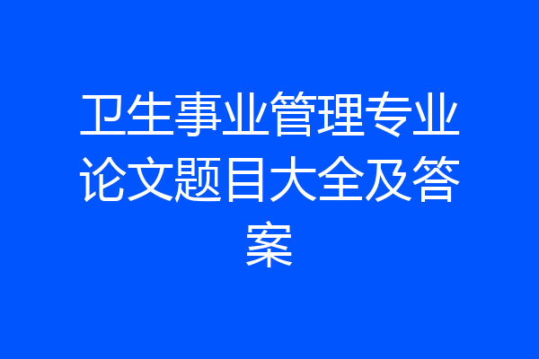 卫生事业管理专业论文题目大全及答案