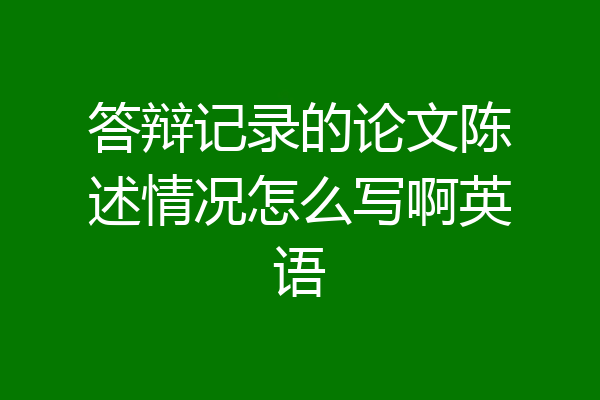 答辩记录的论文陈述情况怎么写啊英语