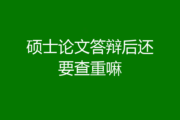 硕士论文答辩后还要查重嘛