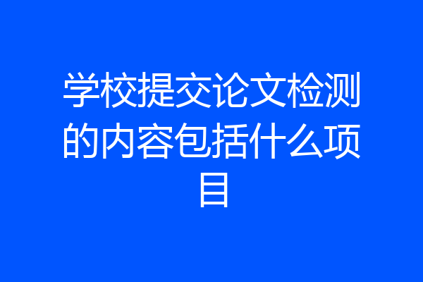 学校提交论文检测的内容包括什么项目