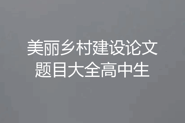 美丽乡村建设论文题目大全高中生