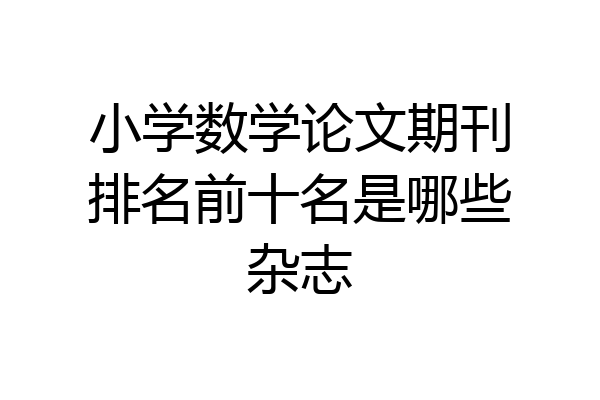 小学数学论文期刊排名前十名是哪些杂志