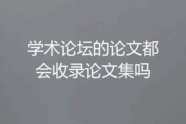 学术论坛的论文都会收录论文集吗