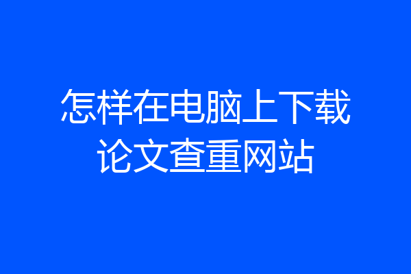 怎样在电脑上下载论文查重网站