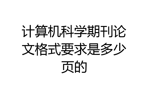 计算机科学期刊论文格式要求是多少页的