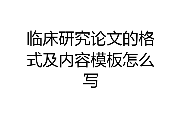 临床研究论文的格式及内容模板怎么写