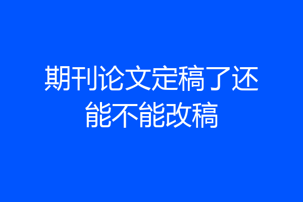 期刊论文定稿了还能不能改稿