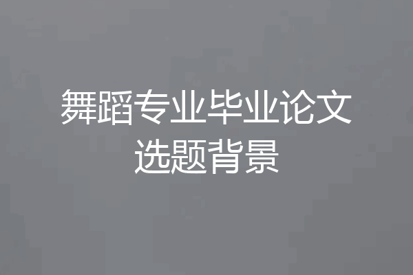 舞蹈专业毕业论文选题背景